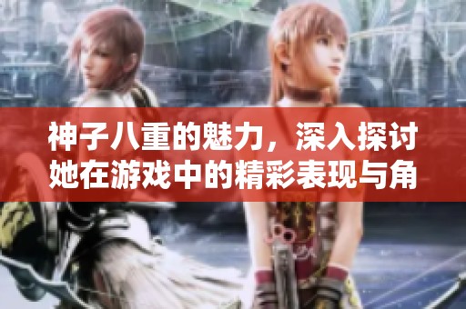 神子八重的魅力，深入探讨她在游戏中的精彩表现与角色背景