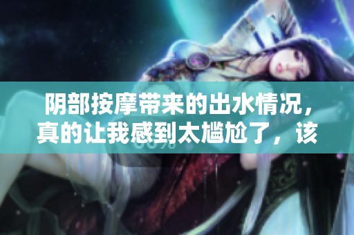 阴部按摩带来的出水情况，真的让我感到太尴尬了，该怎么办呢