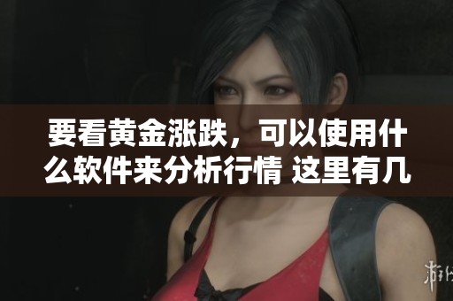 要看黄金涨跌，可以使用什么软件来分析行情 这里有几点建议