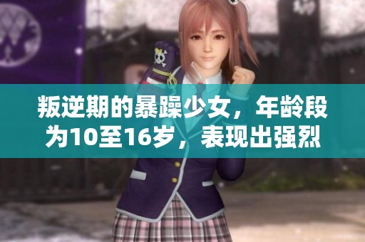 叛逆期的暴躁少女，年龄段为10至16岁，表现出强烈的反叛情绪