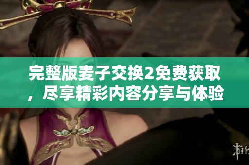 完整版麦子交换2免费获取，尽享精彩内容分享与体验！