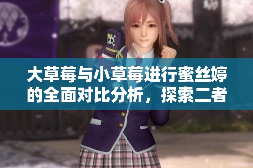 大草莓与小草莓进行蜜丝婷的全面对比分析，探索二者的不同之处