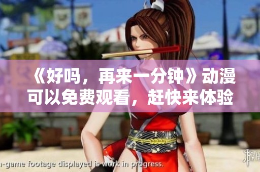 《好吗，再来一分钟》动漫可以免费观看，赶快来体验吧！