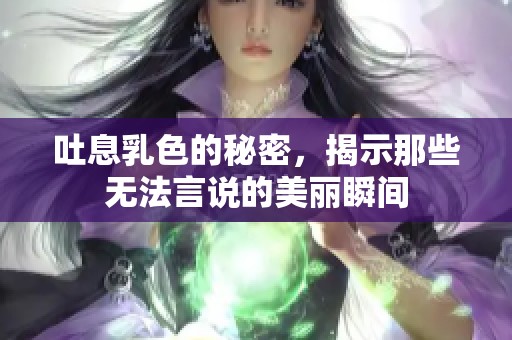 吐息乳色的秘密，揭示那些无法言说的美丽瞬间