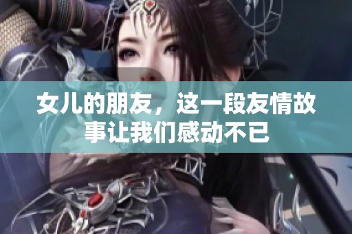 女儿的朋友，这一段友情故事让我们感动不已