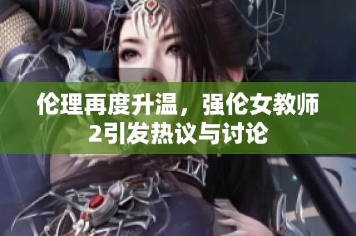 伦理再度升温，强伦女教师2引发热议与讨论