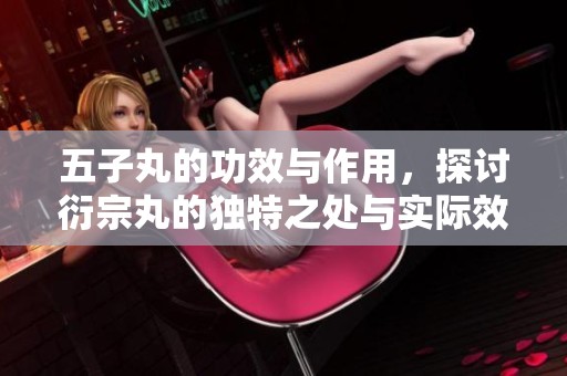 五子丸的功效与作用，探讨衍宗丸的独特之处与实际效果