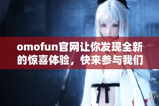 omofun官网让你发现全新的惊喜体验，快来参与我们精彩的活动吧！