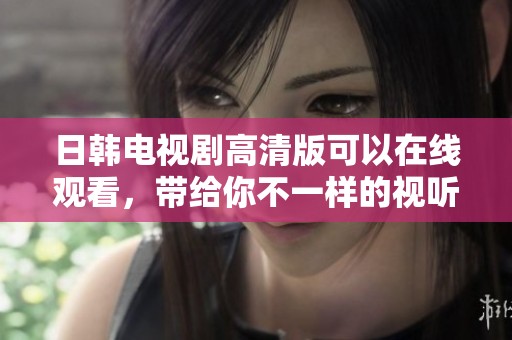 日韩电视剧高清版可以在线观看，带给你不一样的视听享受