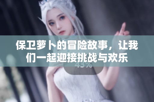 保卫萝卜的冒险故事，让我们一起迎接挑战与欢乐