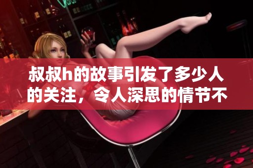 叔叔h的故事引发了多少人的关注，令人深思的情节不断回荡在人们心头。