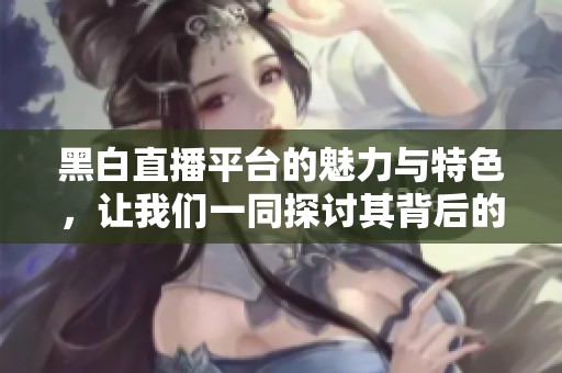 黑白直播平台的魅力与特色，让我们一同探讨其背后的故事