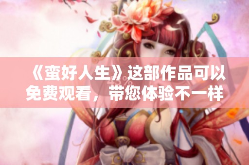 《蛮好人生》这部作品可以免费观看，带您体验不一样的生活乐趣