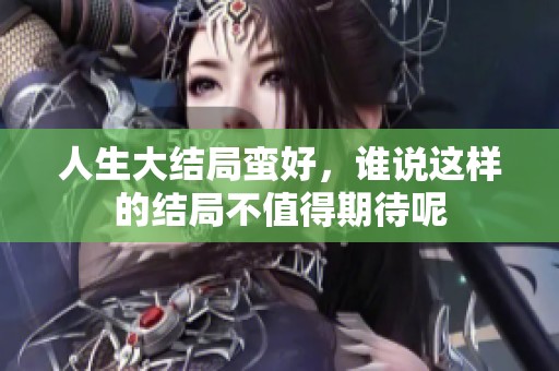 人生大结局蛮好，谁说这样的结局不值得期待呢