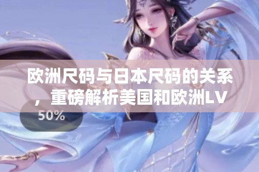 欧洲尺码与日本尺码的关系，重磅解析美国和欧洲LV的不同之处
