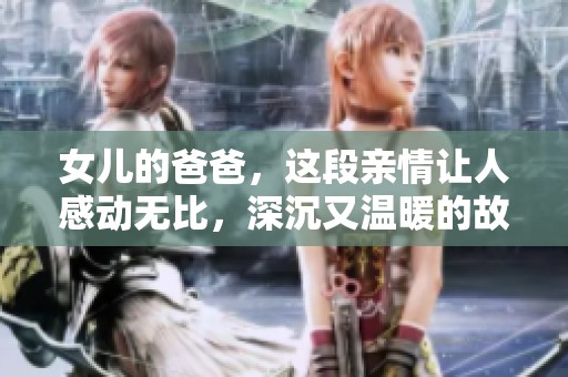 女儿的爸爸，这段亲情让人感动无比，深沉又温暖的故事。