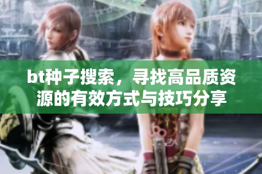 bt种子搜索，寻找高品质资源的有效方式与技巧分享