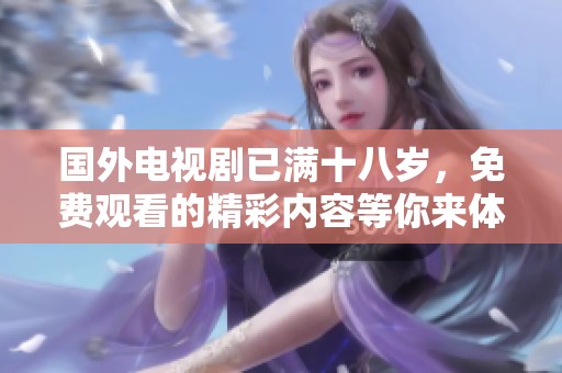 国外电视剧已满十八岁，免费观看的精彩内容等你来体验！