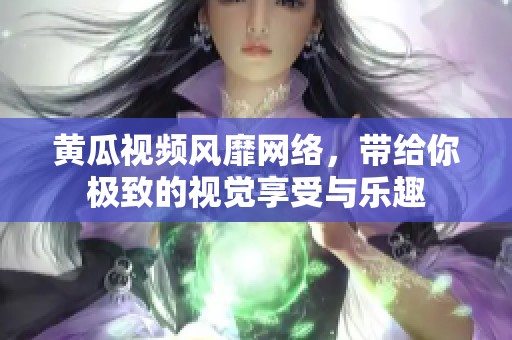 黄瓜视频风靡网络，带给你极致的视觉享受与乐趣