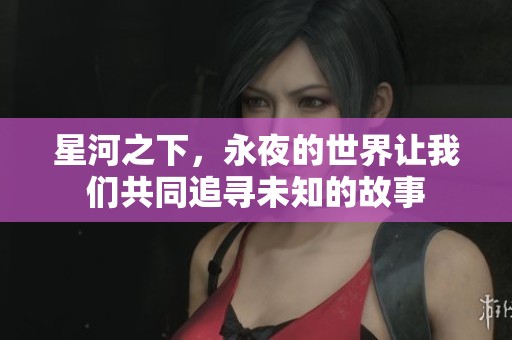 星河之下，永夜的世界让我们共同追寻未知的故事