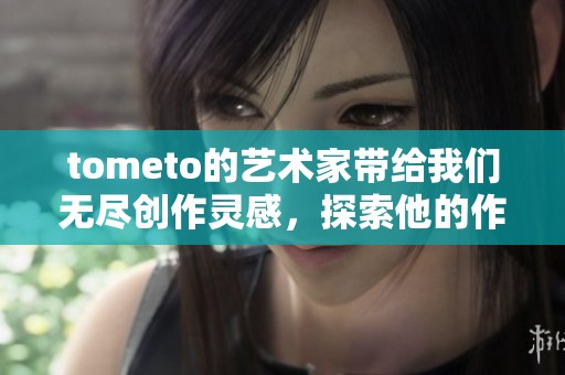 tometo的艺术家带给我们无尽创作灵感，探索他的作品世界与魅力。