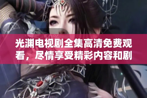 光渊电视剧全集高清免费观看，尽情享受精彩内容和剧情吧！