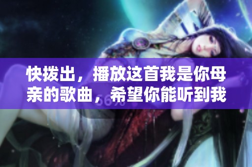 快拨出，播放这首我是你母亲的歌曲，希望你能听到我的心声