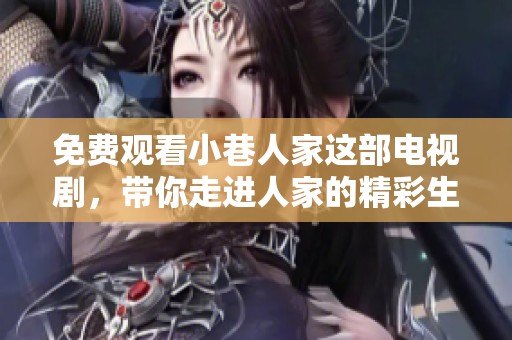 免费观看小巷人家这部电视剧，带你走进人家的精彩生活故事