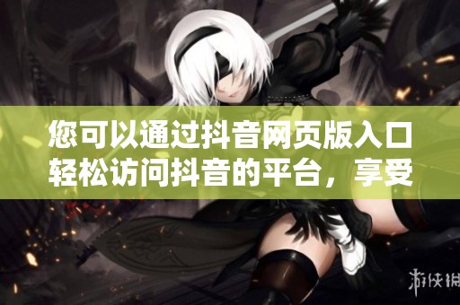 您可以通过抖音网页版入口轻松访问抖音的平台，享受全新在线体验！