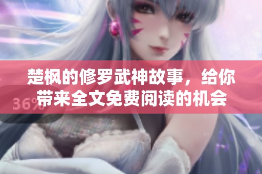 楚枫的修罗武神故事，给你带来全文免费阅读的机会