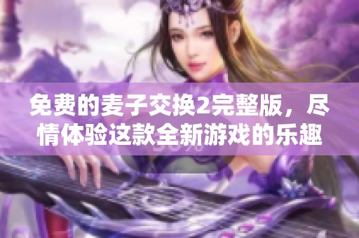 免费的麦子交换2完整版，尽情体验这款全新游戏的乐趣！