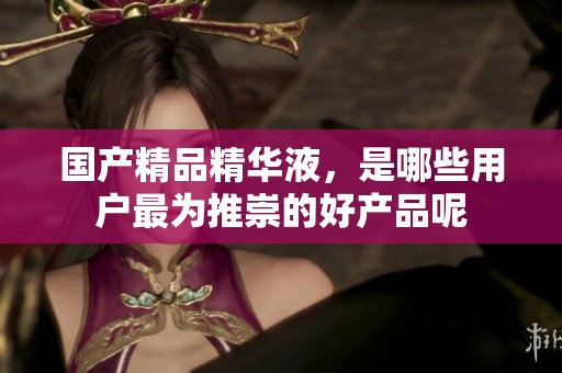 ****精华液，是哪些用户最为推崇的好产品呢