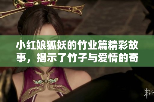 小红娘狐妖的竹业篇精彩故事，揭示了竹子与爱情的奇妙关系
