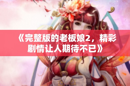 《完整版的老板娘2，精彩剧情让人期待不已》