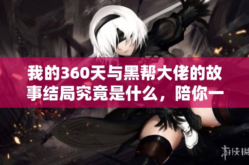 我的360天与黑帮大佬的故事结局究竟是什么，陪你一起揭秘这些秘密