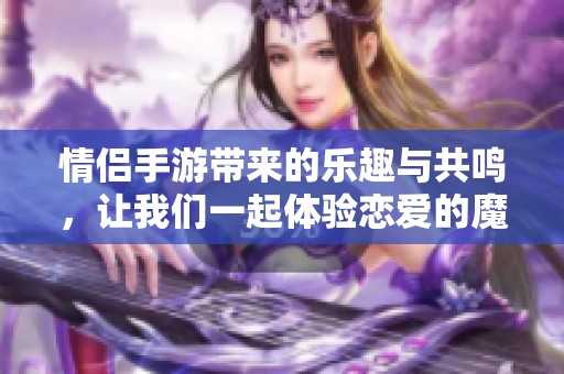 情侣手游带来的乐趣与共鸣，让我们一起体验恋爱的魔力！