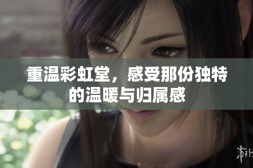 重温彩虹堂，感受那份独特的温暖与归属感
