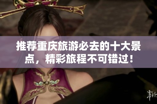 推荐重庆旅游必去的十大景点，精彩旅程不可错过！