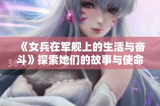 《女兵在军舰上的生活与奋斗》探索她们的故事与使命