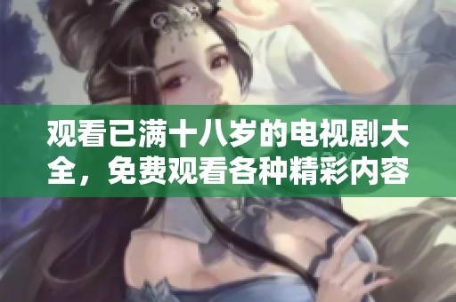 观看已满十八岁的电视剧大全，免费观看各种精彩内容，尽享欢乐时光