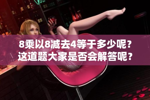 8乘以8减去4等于多少呢？这道题大家是否会解答呢？