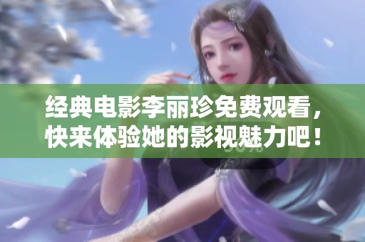 经典电影李丽珍免费观看，快来体验她的影视魅力吧！