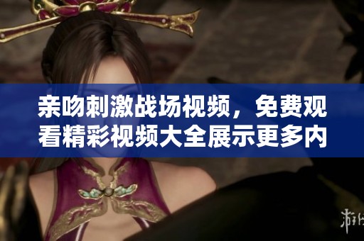 亲吻刺激战场视频，免费观看精彩视频大全展示更多内容