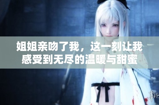 姐姐亲吻了我，这一刻让我感受到无尽的温暖与甜蜜