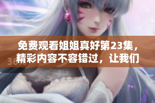 免费观看姐姐真好第23集，精彩内容不容错过，让我们一同欣赏吧