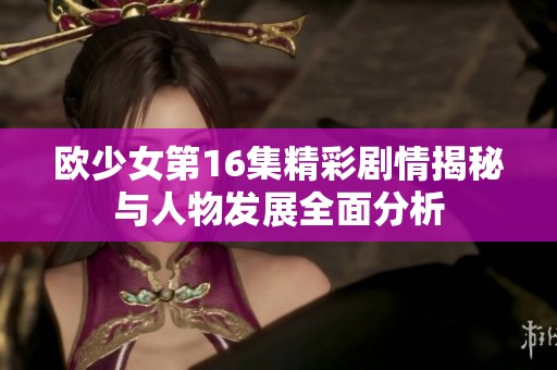 欧少女第16集精彩剧情揭秘与人物发展全面分析