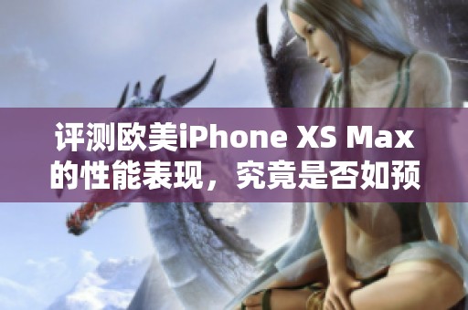 评测欧美iPhone XS Max的性能表现，究竟是否如预期般出色呢