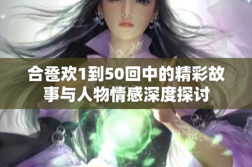 合卺欢1到50回中的精彩故事与人物情感深度探讨