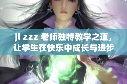 jl zzz 老师独特教学之道，让学生在快乐中成长与进步