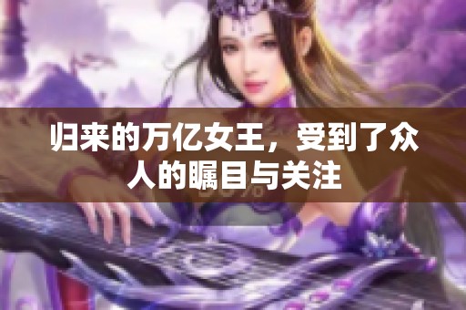 归来的万亿女王，受到了众人的瞩目与关注